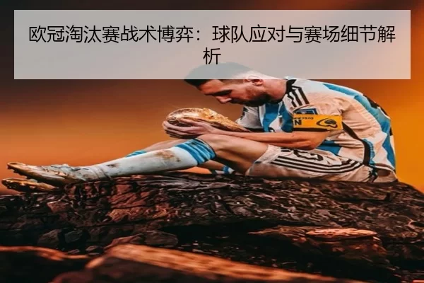 欧冠淘汰赛战术博弈：球队应对与赛场细节解析