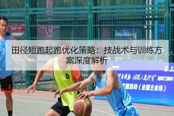田径短跑起跑优化策略：技战术与训练方案深度解析