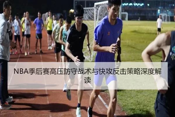 NBA季后赛高压防守战术与快攻反击策略深度解读