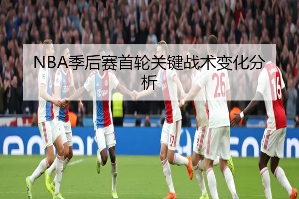 NBA季后赛首轮关键战术变化分析