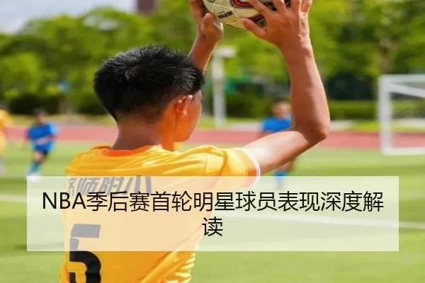 NBA季后赛首轮明星球员表现深度解读